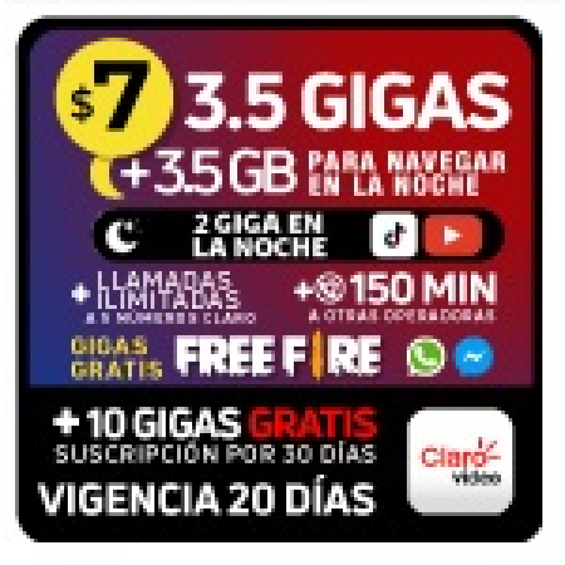 3.5 GB + 3.5 Gratis (Navegar en la noche 23H00 a 6H59) + 2GB (en la noche YouTube/ TikTok) + Llamadas ilim a 5# Claro + 150 MIN otras operadoras + GB gratis WhatsApp/ Messenger/ FreeFire + 10 GB gratis CLARO VIDEO (incluye suscripción) x 20 DÍAS 3.5 GB + 3.5 Gratis (Navegar en la noche 23H00 a 6H59) + 2GB (en la noche YouTube/ TikTok) + Llamadas ilim a 5# Claro + 150 MIN otras operadoras + GB gratis WhatsApp/ Messenger/ FreeFire + 10 GB gratis CLARO VIDEO (incluye suscripción) x 20 DÍAS